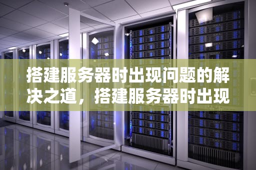搭建服务器时出现问题的解决之道，搭建服务器时出现问题如何解决呢