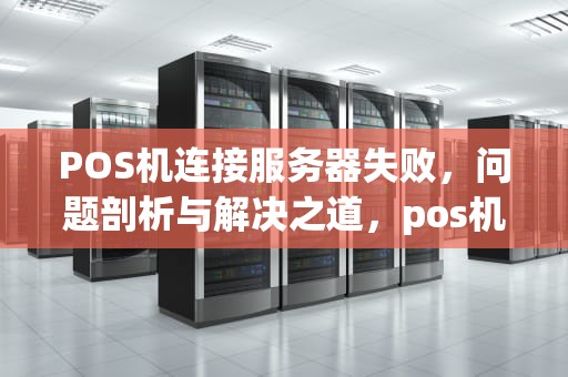 POS机连接服务器失败，问题剖析与解决之道，pos机连接服务器失败是什么问题啊