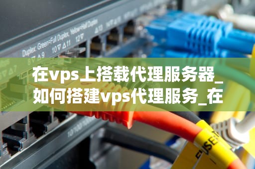 在vps上搭载代理服务器_如何搭建vps代理服务_在VPS上搭建代理服务器的全面指南
