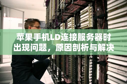 苹果手机LD连接服务器时出现问题，原因剖析与解决之道，苹果手机ld连接服务器失败怎么办