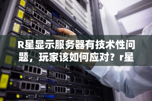 R星显示服务器有技术性问题，玩家该如何应对？r星服务器出现技术问题