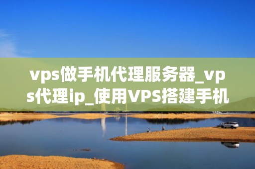 vps做手机代理服务器_vps代理ip_使用VPS搭建手机代理服务器的全面指南