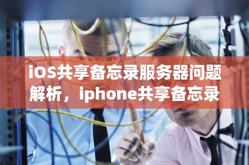 iOS共享备忘录服务器问题解析，iphone共享备忘录服务器出现问题