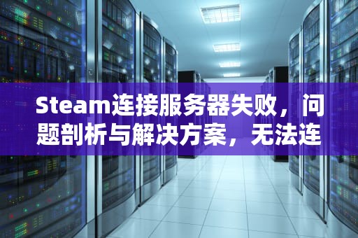 Steam连接服务器失败，问题剖析与解决方案，无法连接至steam服务器