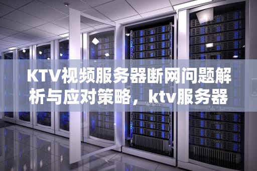 KTV视频服务器断网问题解析与应对策略，ktv服务器与网络连接