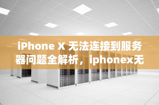 iPhone X 无法连接到服务器问题全解析，iphonex无法连接到服务器时出现问题怎么办