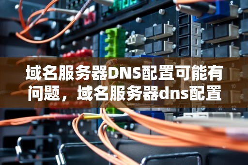 域名服务器DNS配置可能有问题，域名服务器dns配置可能有问题吗
