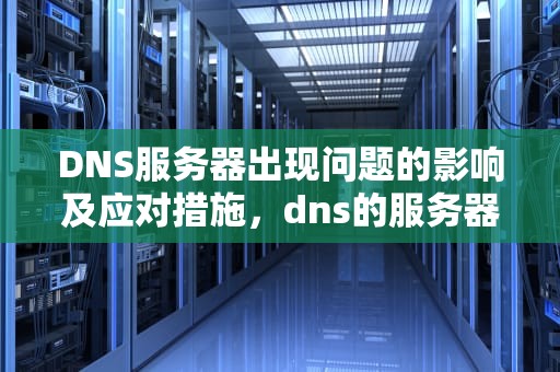 DNS服务器出现问题的影响及应对措施，dns的服务器故障怎么办