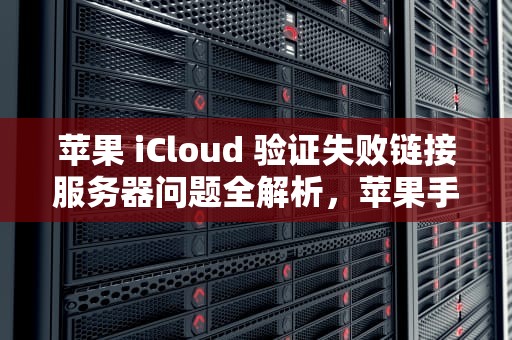 苹果 iCloud 验证失败链接服务器问题全解析，苹果手机icloud验证失败连接服务器