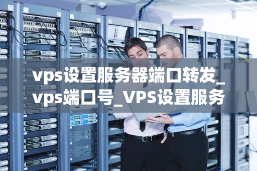 vps设置服务器端口转发_vps端口号_VPS设置服务器端口转发详解