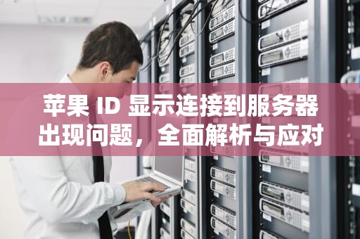 苹果 ID 显示连接到服务器出现问题，全面解析与应对策略，苹果id显示连接到服务器出现问题怎么办