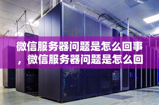 微信服务器问题是怎么回事，微信服务器问题是怎么回事啊