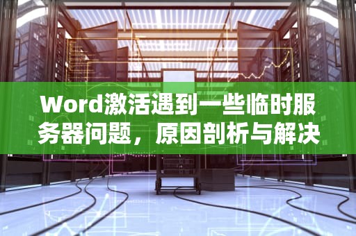 Word激活遇到一些临时服务器问题，原因剖析与解决之道，word激活遇到一些临时服务器问题怎么解决