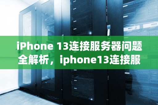 iPhone 13连接服务器问题全解析，iphone13连接服务器时出现问题