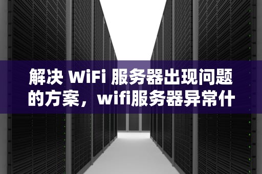 解决 WiFi 服务器出现问题的方案，wifi服务器异常什么原因?