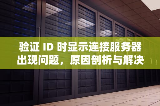 验证 ID 时显示连接服务器出现问题，原因剖析与解决之道，验证id时显示连接服务器出现问题怎么办