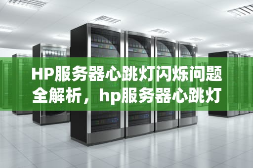 HP服务器心跳灯闪烁问题全解析，hp服务器心跳灯闪红色