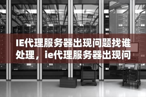 IE代理服务器出现问题找谁处理，ie代理服务器出现问题找谁处理好
