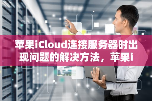苹果iCloud连接服务器时出现问题的解决方法，苹果icloud连接到服务器时出现问题怎么办