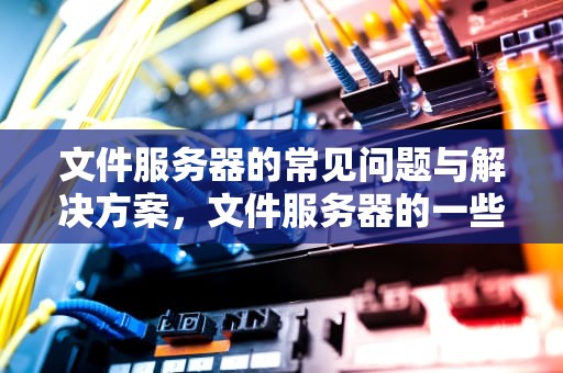 文件服务器的常见问题与解决方案，文件服务器的一些问题怎么解决