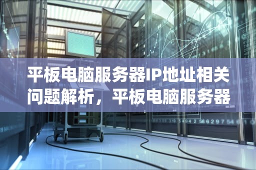 平板电脑服务器IP地址相关问题解析，平板电脑服务器ip地址是什么问题啊
