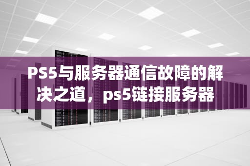 PS5与服务器通信故障的解决之道，ps5链接服务器