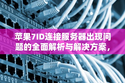 苹果7ID连接服务器出现问题的全面解析与解决方案，苹果7id连接服务器时出错