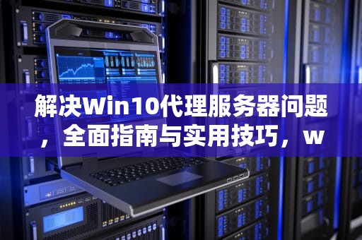 解决Win10代理服务器问题，全面指南与实用技巧，win10 代理服务器出现问题 或者地址有误