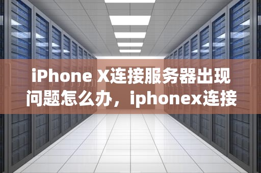 iPhone X连接服务器出现问题怎么办，iphonex连接服务器出现问题怎么办解决