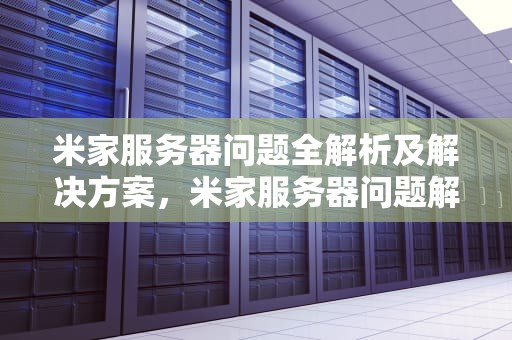 米家服务器问题全解析及解决方案，米家服务器问题解决办法是什么