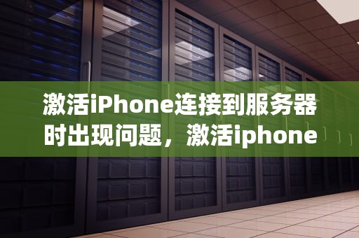 激活iPhone连接到服务器时出现问题，激活iphone连接到服务器时出现问题怎么办