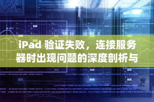 iPad 验证失败，连接服务器时出现问题的深度剖析与解决之道，ipad验证失败连接服务器时出现问题怎么解决