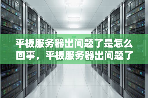 平板服务器出问题了是怎么回事，平板服务器出问题了是怎么回事啊
