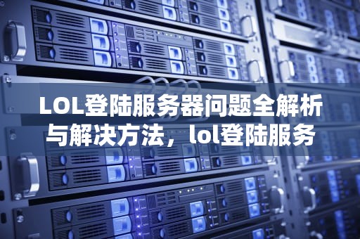 LOL登陆服务器问题全解析与解决方法，lol登陆服务器问题怎么解决方法视频