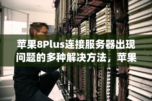 苹果8Plus连接服务器出现问题的多种解决方法，苹果8plus连接服务器出现问题怎么办