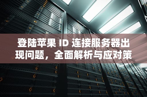 登陆苹果 ID 连接服务器出现问题，全面解析与应对策略，登陆苹果id连接服务器出现问题怎么办