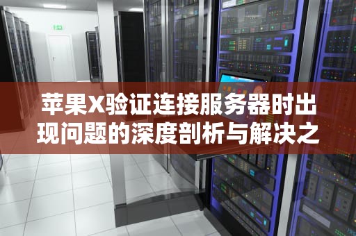 苹果X验证连接服务器时出现问题的深度剖析与解决之道，苹果x验证连接服务器时出现问题怎么办