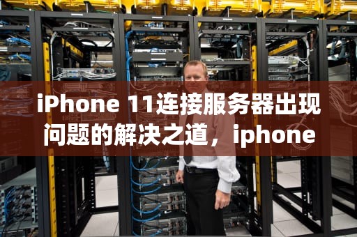 iPhone 11连接服务器出现问题的解决之道，iphone11连接服务器出现问题怎么办