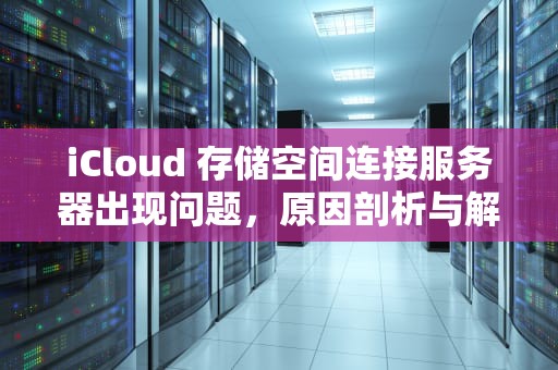 iCloud 存储空间连接服务器出现问题，原因剖析与解决之道，icloud存储空间连接服务器出现问题怎么办