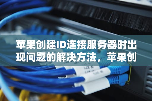苹果创建ID连接服务器时出现问题的解决方法，苹果创建id连接服务器时出现问题怎么办