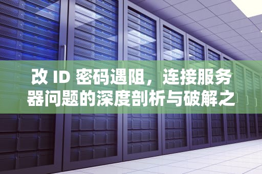 改 ID 密码遇阻，连接服务器问题的深度剖析与破解之道，id修改密码连接服务器失败