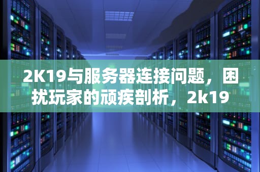 2K19与服务器连接问题，困扰玩家的顽疾剖析，2k19与服务器连接有问题怎么解决