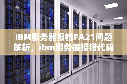 IBM服务器报错FA21问题解析，ibm服务器报错代码大全