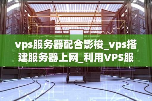 vps服务器配合影梭_vps搭建服务器上网_利用VPS服务器配合影梭实现高效稳定的网络连接