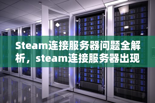 Steam连接服务器问题全解析，steam连接服务器出现问题怎么办