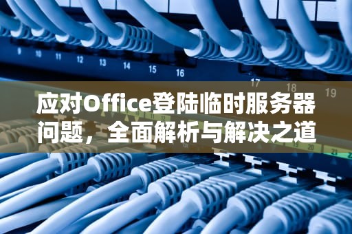 应对Office登陆临时服务器问题，全面解析与解决之道，office登陆出现临时服务器问题怎么办