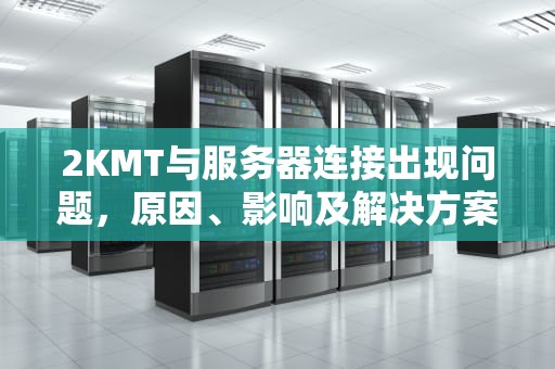 2KMT与服务器连接出现问题，原因、影响及解决方案，2k服务器连不上