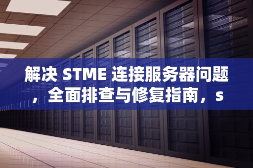解决 STME 连接服务器问题，全面排查与修复指南，steanm在连接至stesam服务器遇到问题什么情况