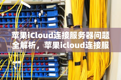 苹果iCloud连接服务器问题全解析，苹果icloud连接服务器时出现问题