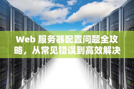 Web 服务器配置问题全攻略，从常见错误到高效解决之道，web服务器配置遇到问题解决方法